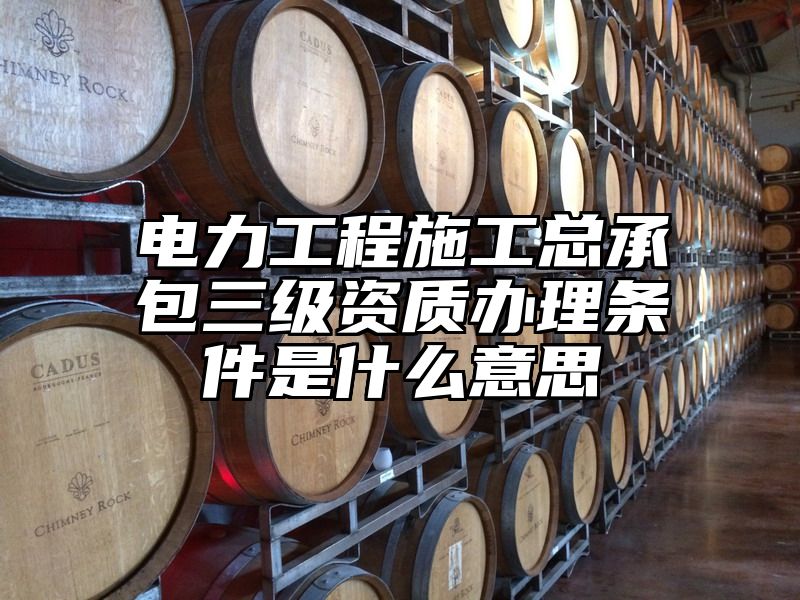 电力工程施工总承包三级资质办理条件是什么意思