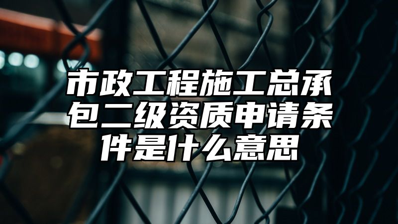 市政工程施工总承包二级资质申请条件是什么意思