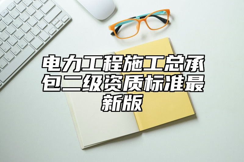 电力工程施工总承包二级资质标准最新版