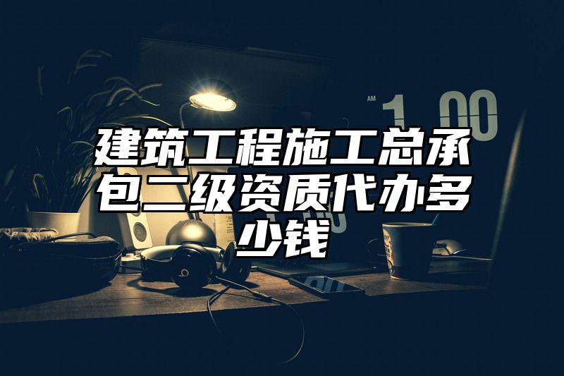 建筑工程施工总承包二级资质代办多少钱