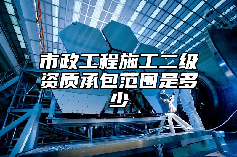 市政工程施工二级资质承包范围是多少