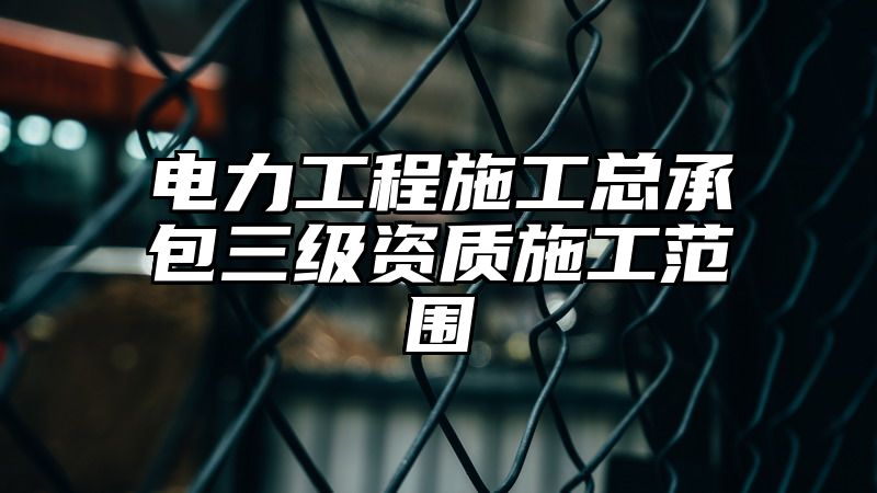 电力工程施工总承包三级资质施工范围