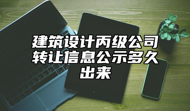 建筑设计丙级公司转让信息公示多久出来