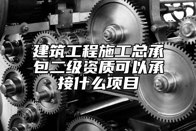 建筑工程施工总承包二级资质可以承接什么项目