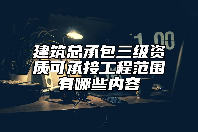 建筑总承包三级资质可承接工程范围有哪些内容