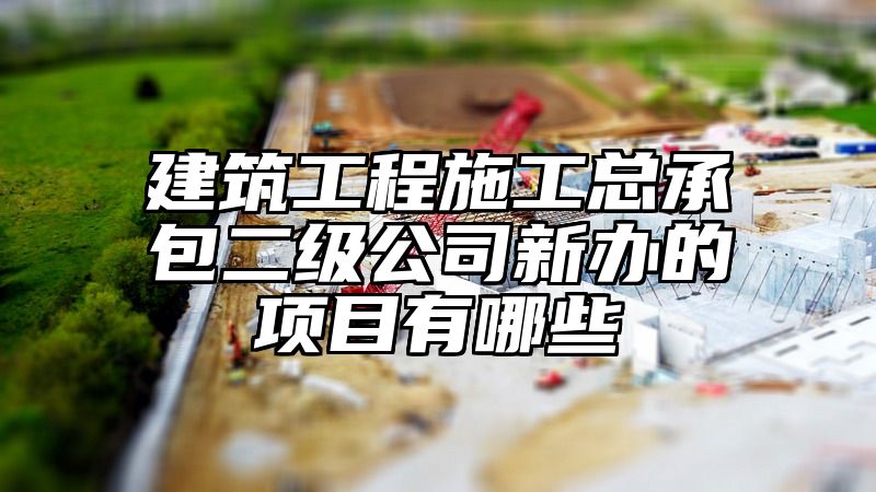 建筑工程施工总承包二级公司新办的项目有哪些