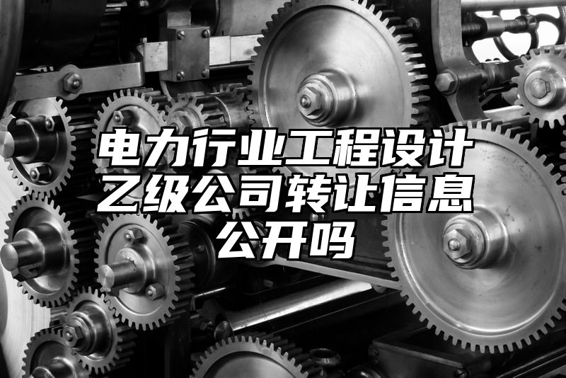 电力行业工程设计乙级公司转让信息公开吗