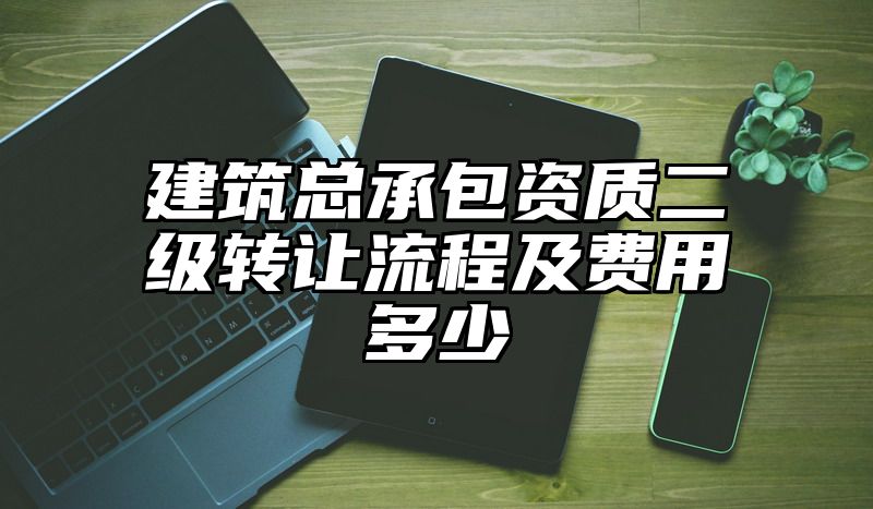 建筑总承包资质二级转让流程及费用多少