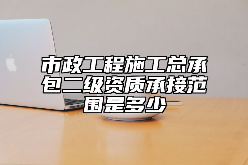 市政工程施工总承包二级资质承接范围是多少