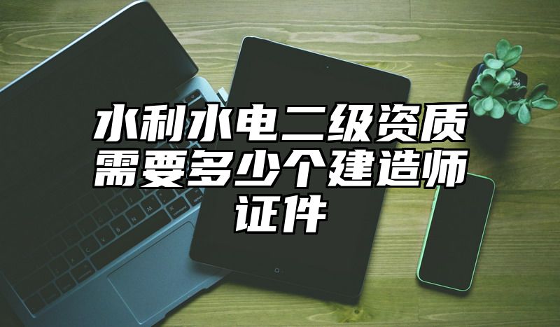 水利水电二级资质需要多少个建造师证件