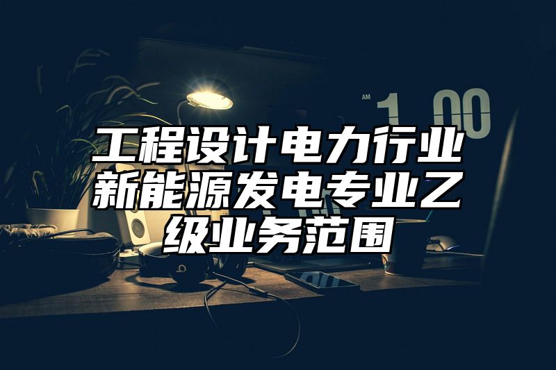 工程设计电力行业新能源发电专业乙级业务范围