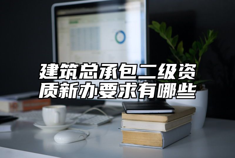 建筑总承包二级资质新办要求有哪些