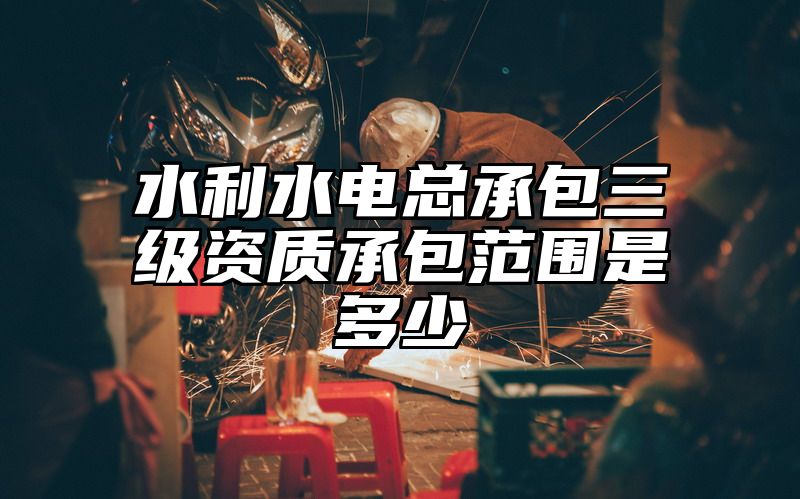 水利水电总承包三级资质承包范围是多少