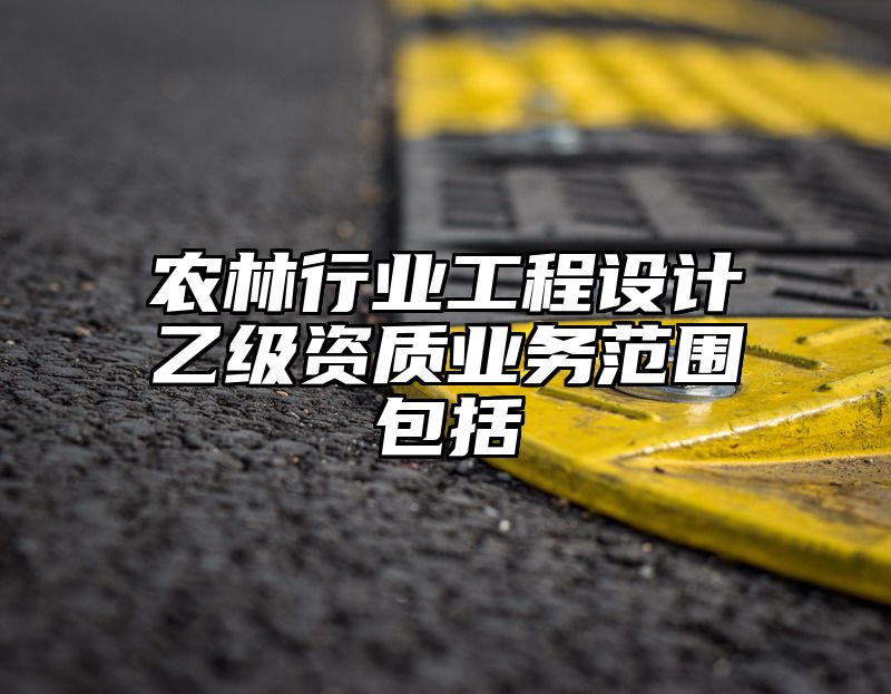 农林行业工程设计乙级资质业务范围包括