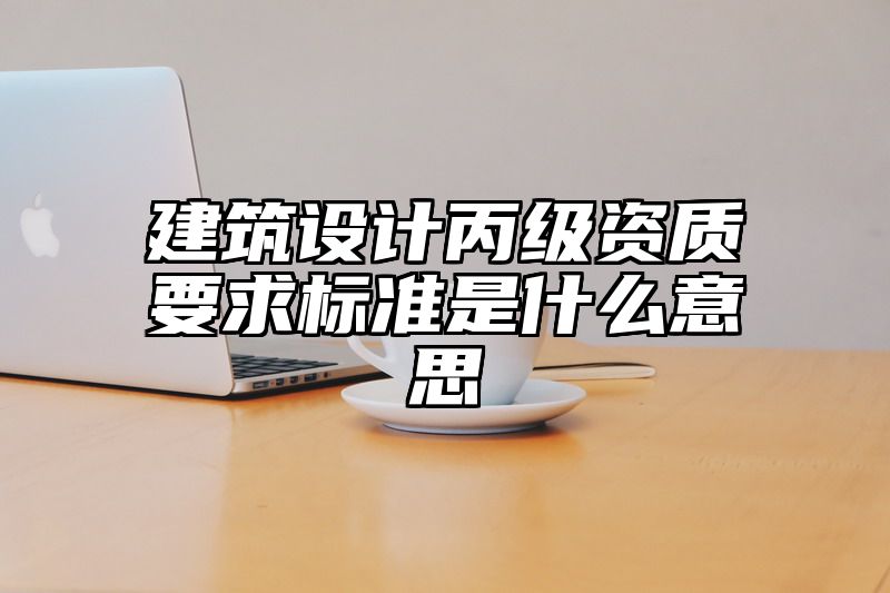 建筑设计丙级资质要求标准是什么意思