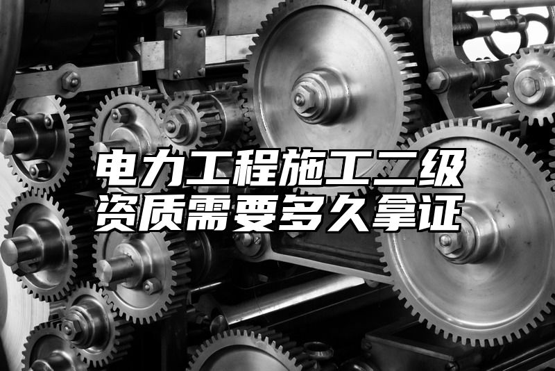 电力工程施工二级资质需要多久拿证