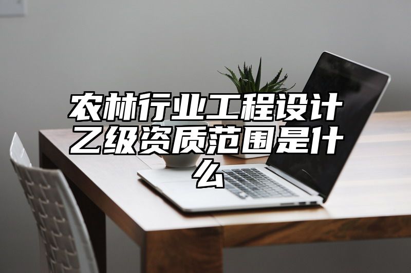 农林行业工程设计乙级资质范围是什么