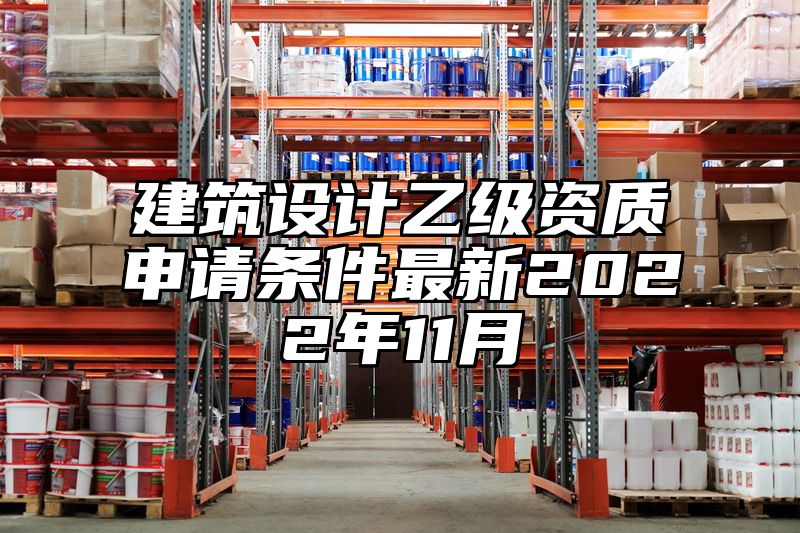 建筑设计乙级资质申请条件最新2022年11月