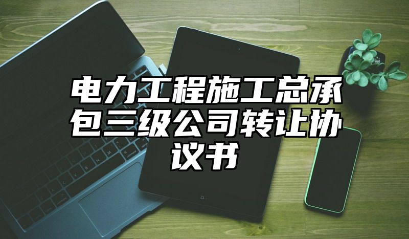 电力工程施工总承包三级公司转让协议书