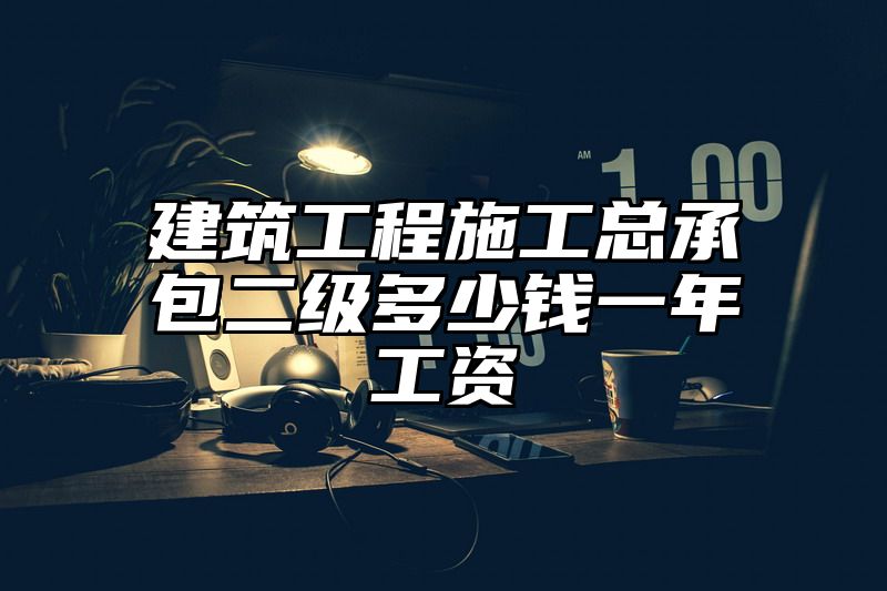 建筑工程施工总承包二级多少钱一年工资