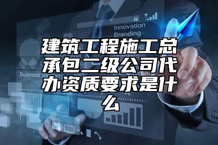 建筑工程施工总承包二级公司代办资质要求是什么