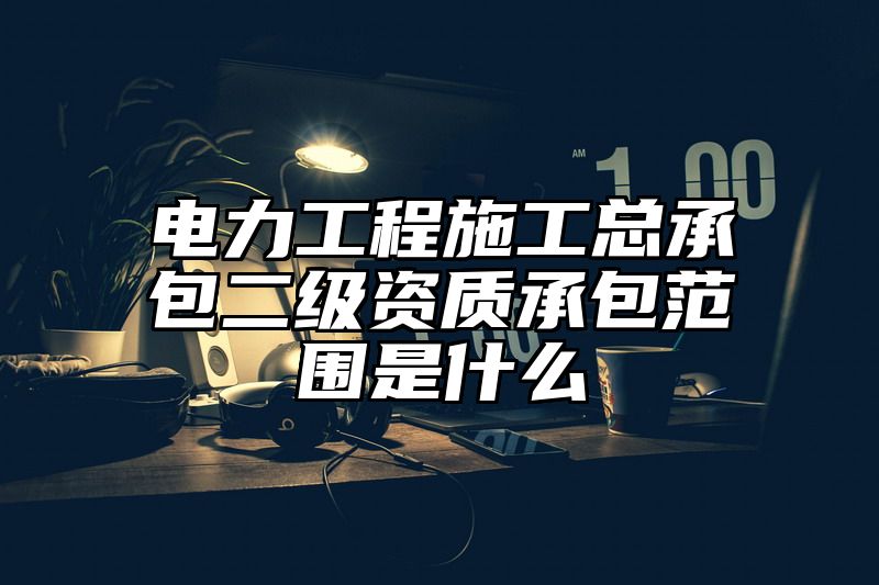 电力工程施工总承包二级资质承包范围是什么