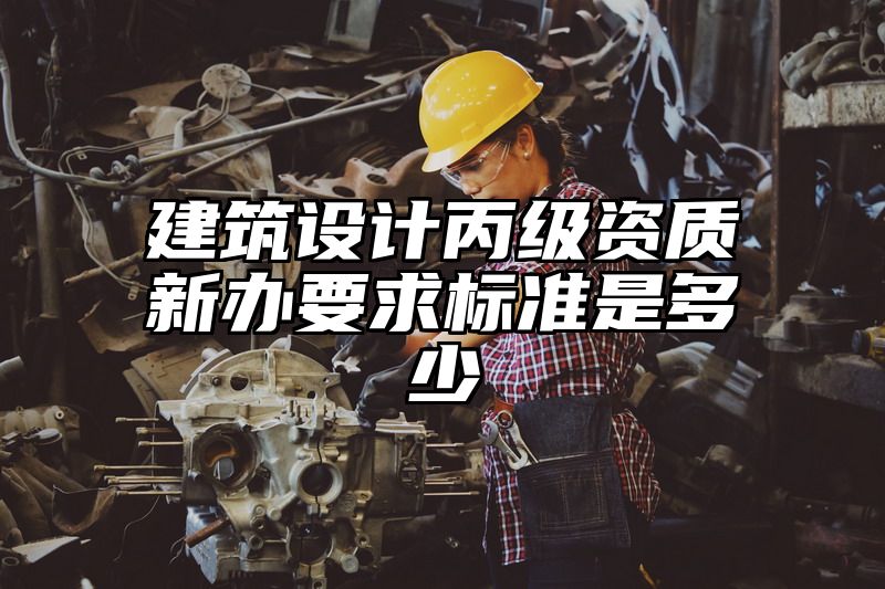 建筑设计丙级资质新办要求标准是多少