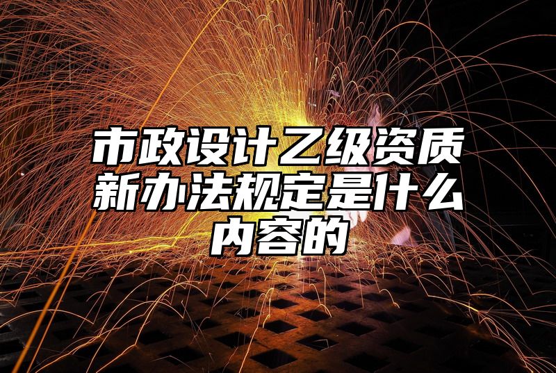 市政设计乙级资质新办法规定是什么内容的