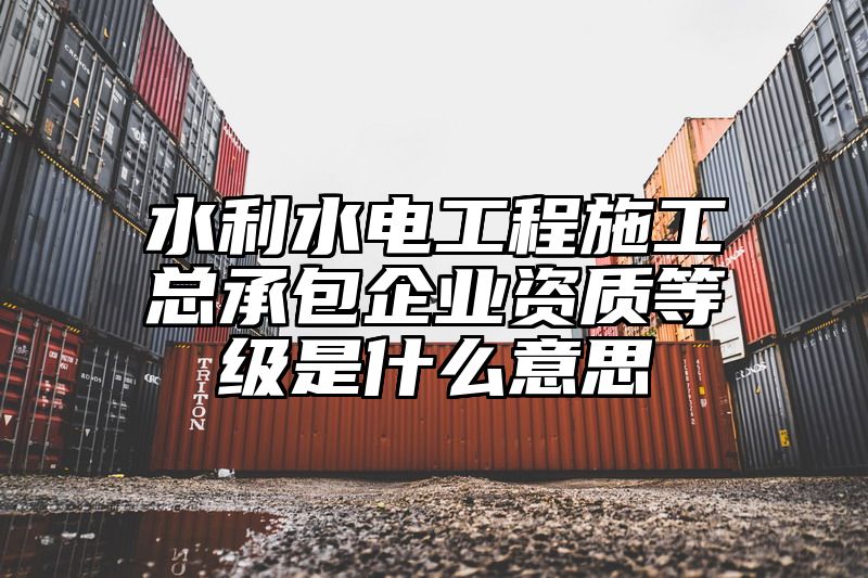 水利水电工程施工总承包企业资质等级是什么意思