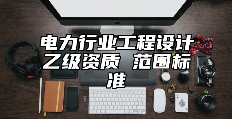 电力行业工程设计乙级资质 范围标准