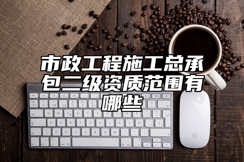 市政工程施工总承包二级资质范围有哪些