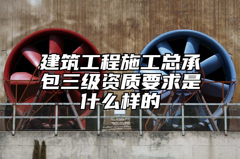 建筑工程施工总承包三级资质要求是什么样的