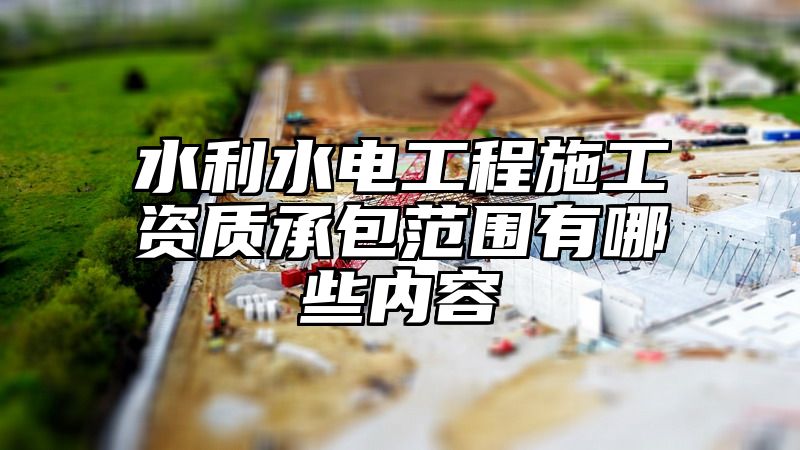 水利水电工程施工资质承包范围有哪些内容