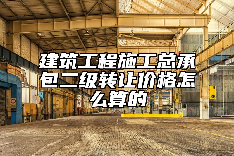 建筑工程施工总承包二级转让价格怎么算的