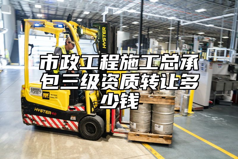 市政工程施工总承包三级资质转让多少钱