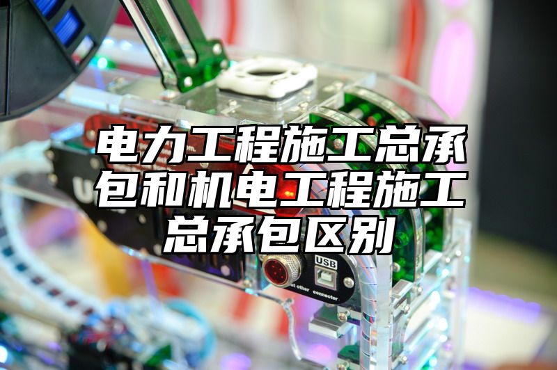 电力工程施工总承包和机电工程施工总承包区别