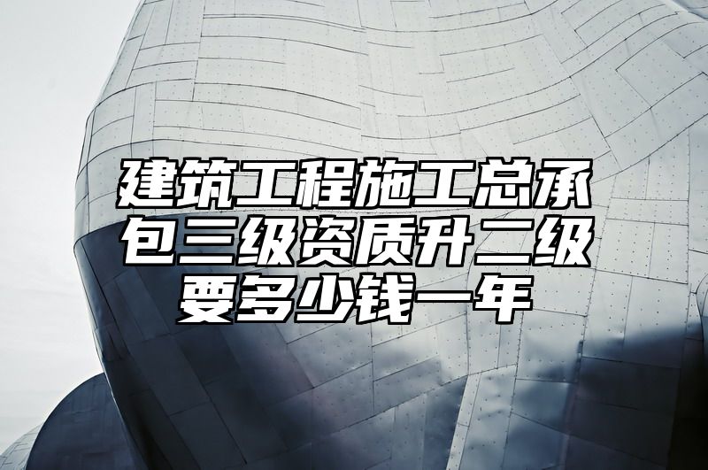 建筑工程施工总承包三级资质升二级要多少钱一年