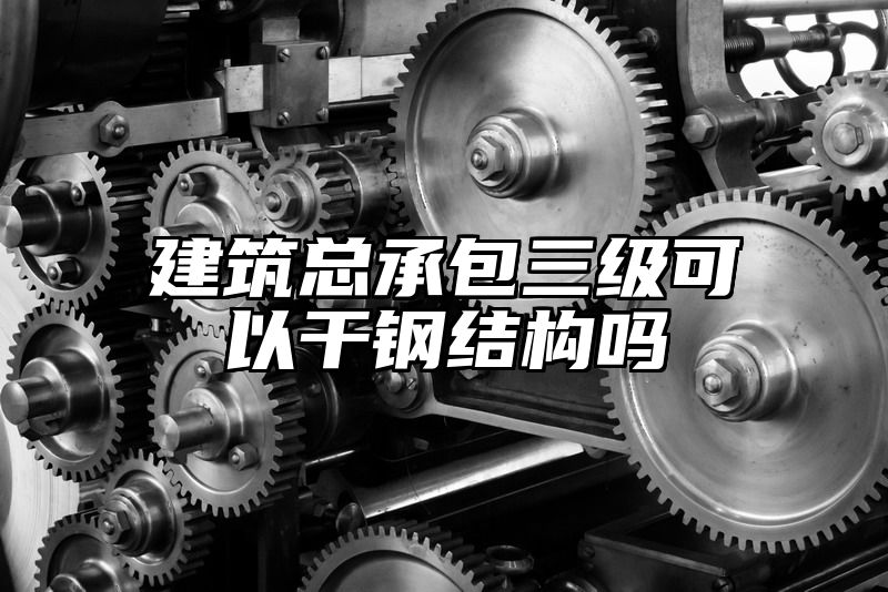 建筑总承包三级可以干钢结构吗