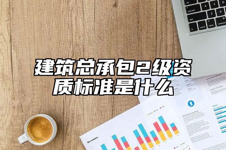 建筑总承包2级资质标准是什么