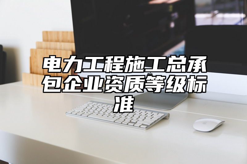 电力工程施工总承包企业资质等级标准