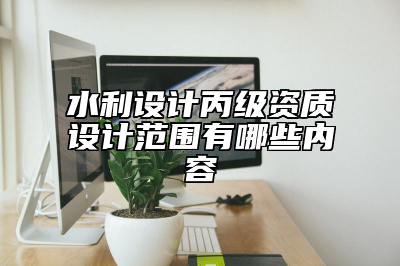 水利设计丙级资质设计范围有哪些内容