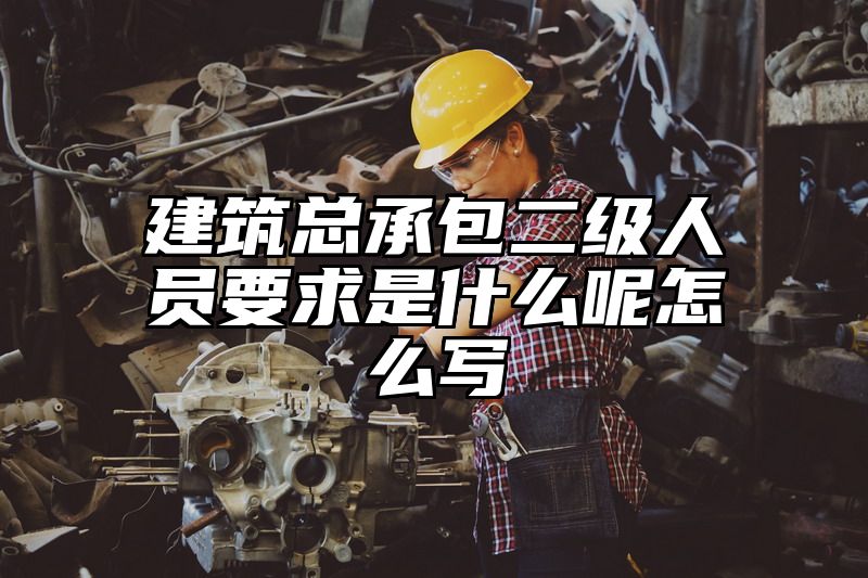 建筑总承包二级人员要求是什么呢怎么写