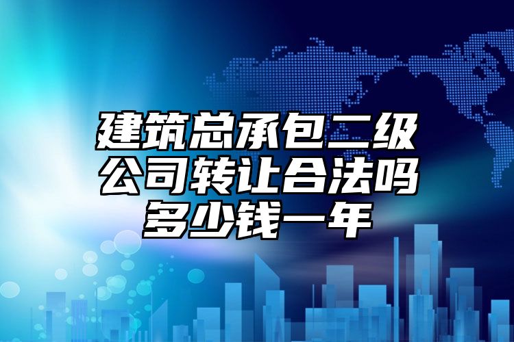 建筑总承包二级公司转让合法吗多少钱一年