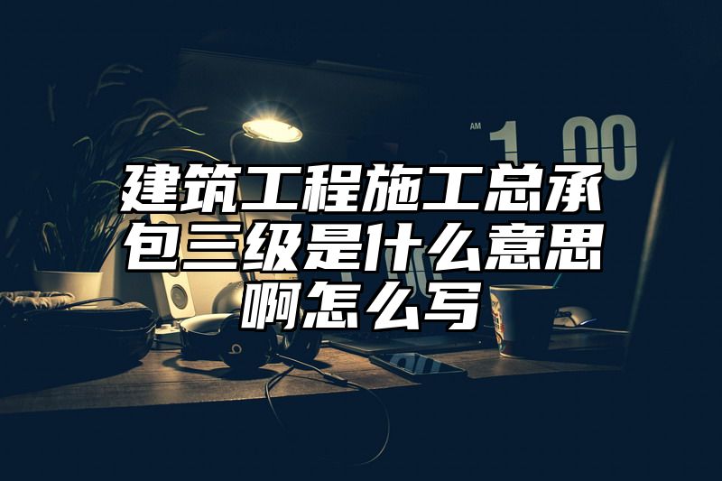 建筑工程施工总承包三级是什么意思啊怎么写