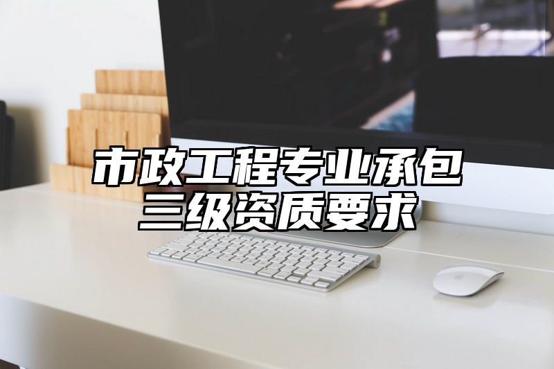 市政工程专业承包三级资质要求