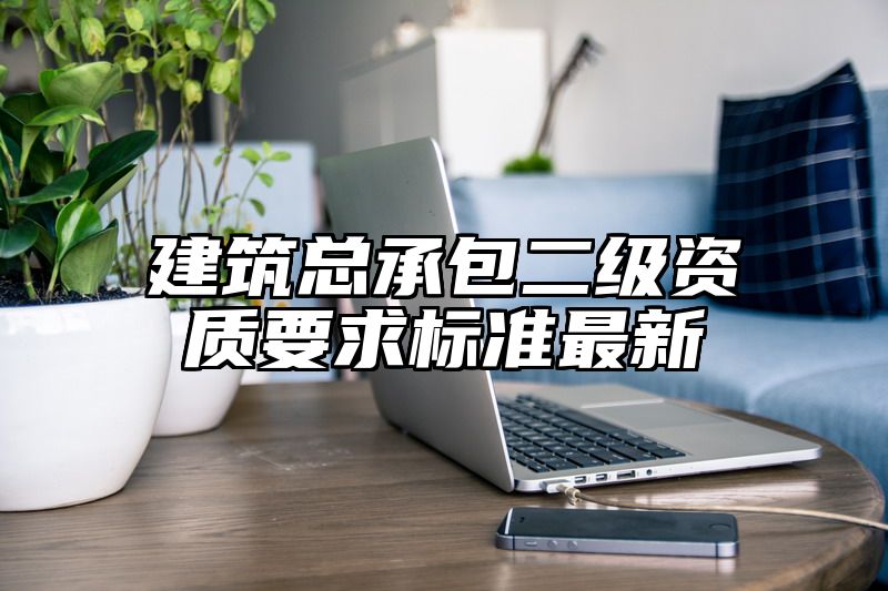 建筑总承包二级资质要求标准最新