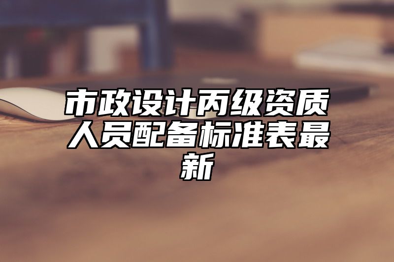 市政设计丙级资质人员配备标准表最新