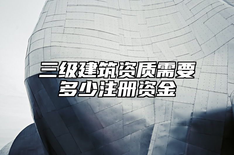 三级建筑资质需要多少注册资金