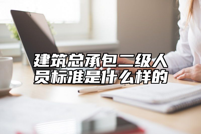 建筑总承包二级人员标准是什么样的