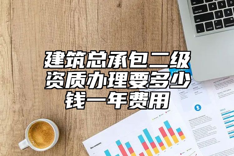 建筑总承包二级资质办理要多少钱一年费用